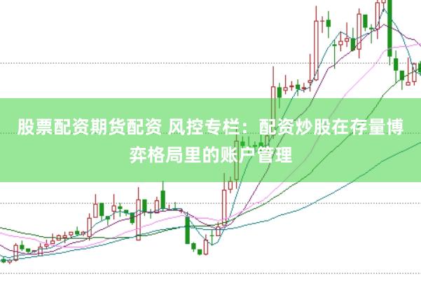 股票配资期货配资 风控专栏：配资炒股在存量博弈格局里的账户管理