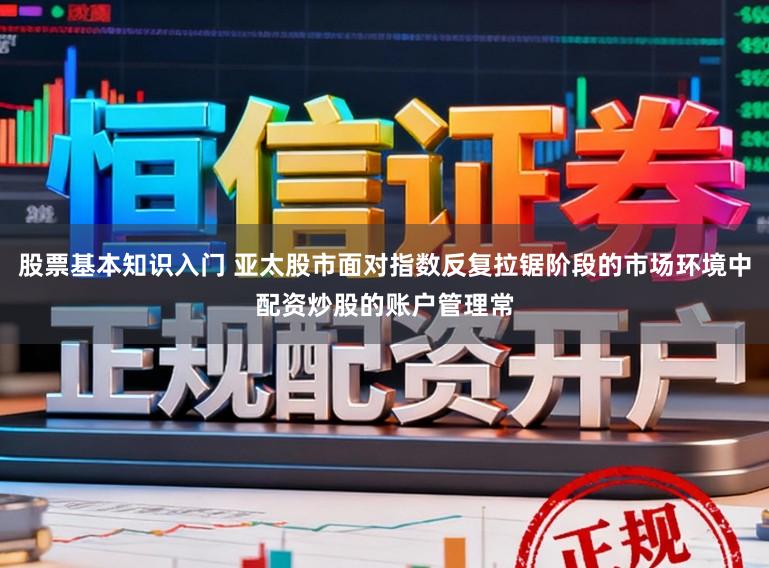 股票基本知识入门 亚太股市面对指数反复拉锯阶段的市场环境中配资炒股的账户管理常