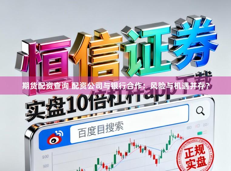 期货配资查询 配资公司与银行合作：风险与机遇并存？
