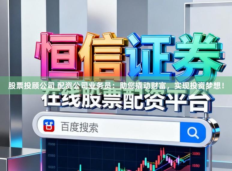 股票投顾公司 配资公司业务员：助您撬动财富，实现投资梦想！