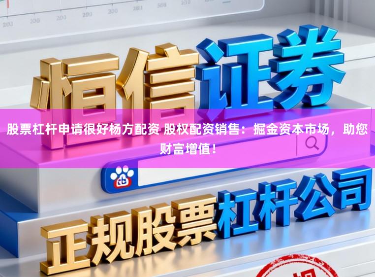 股票杠杆申请很好杨方配资 股权配资销售：掘金资本市场，助您财富增值！
