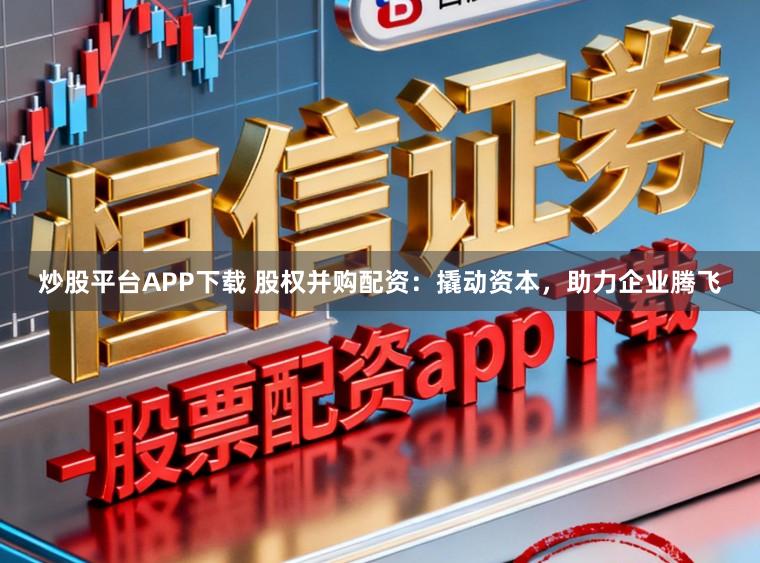 炒股平台APP下载 股权并购配资：撬动资本，助力企业腾飞