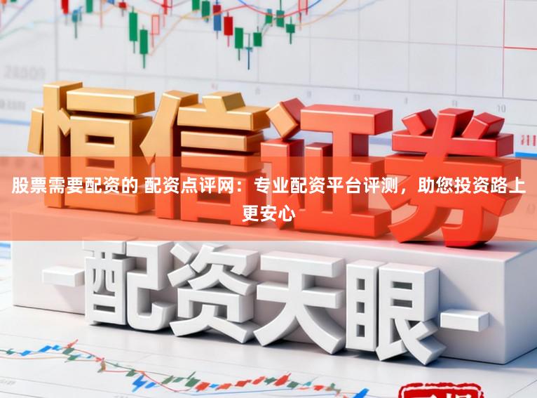 股票需要配资的 配资点评网：专业配资平台评测，助您投资路上更安心