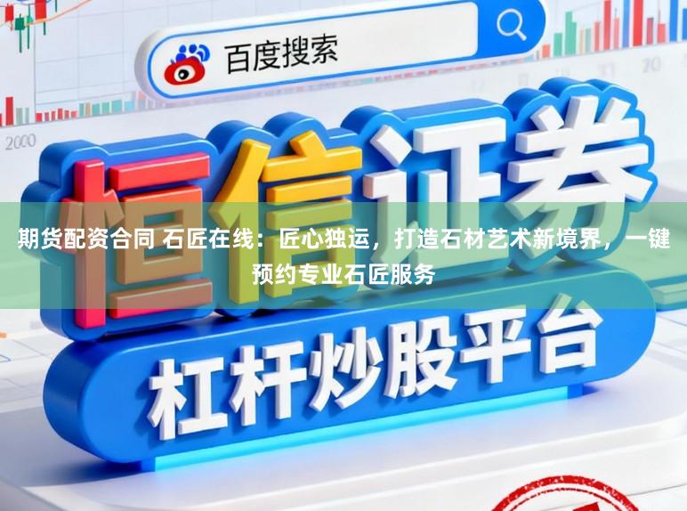 期货配资合同 石匠在线：匠心独运，打造石材艺术新境界，一键预约专业石匠服务