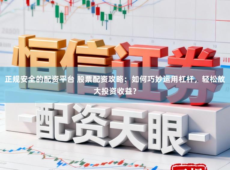 正规安全的配资平台 股票配资攻略：如何巧妙运用杠杆，轻松放大投资收益？