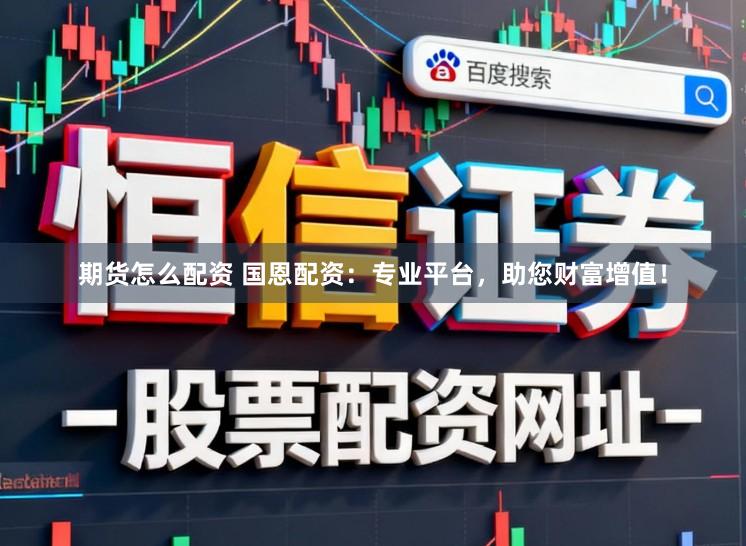 期货怎么配资 国恩配资：专业平台，助您财富增值！