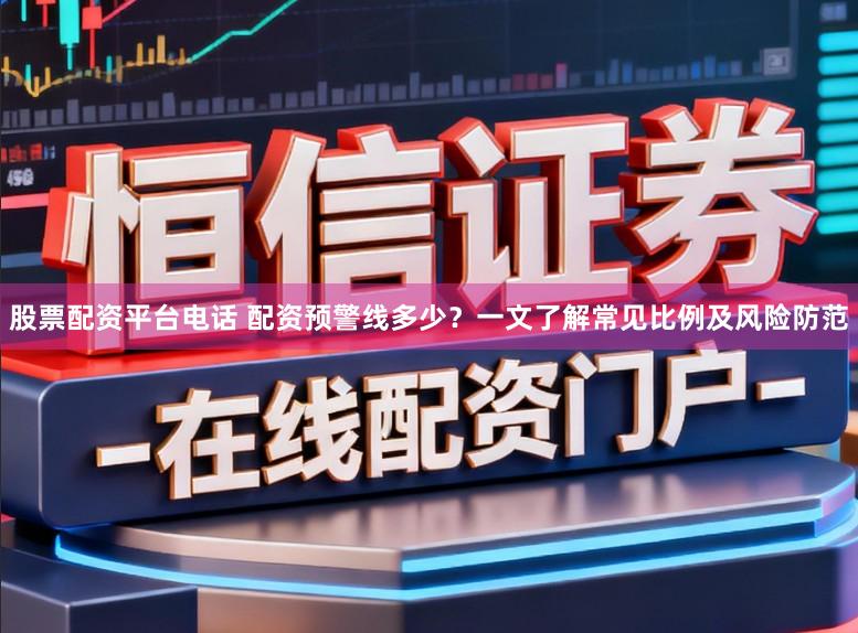 股票配资平台电话 配资预警线多少？一文了解常见比例及风险防范