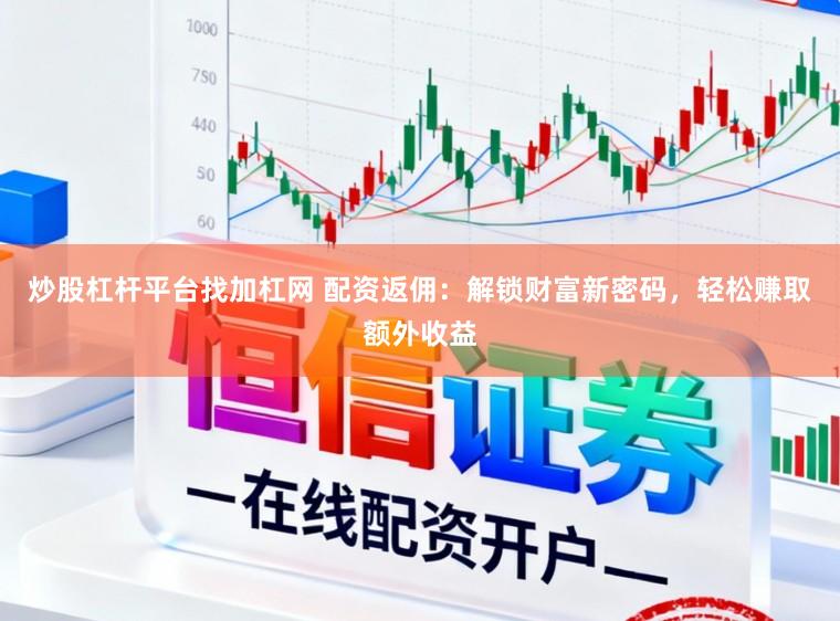 炒股杠杆平台找加杠网 配资返佣：解锁财富新密码，轻松赚取额外收益