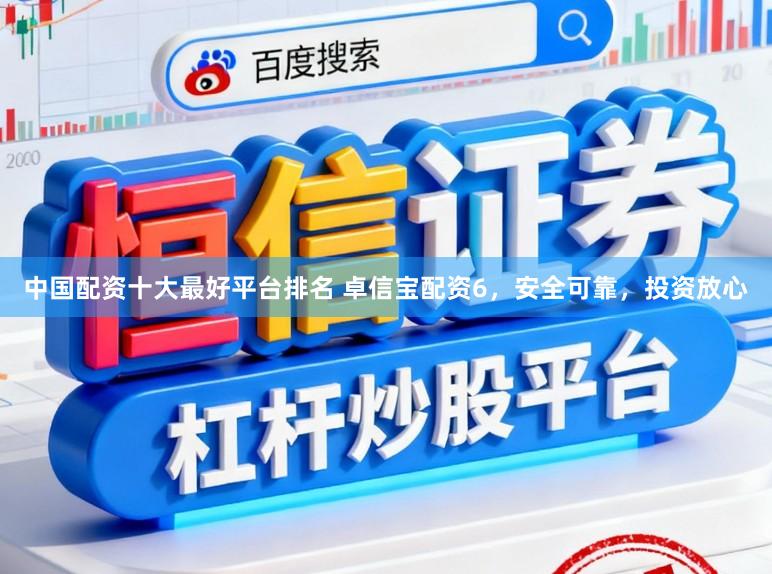 中国配资十大最好平台排名 卓信宝配资6，安全可靠，投资放心