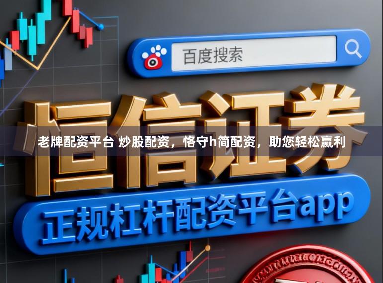 老牌配资平台 炒股配资，恪守h简配资，助您轻松赢利