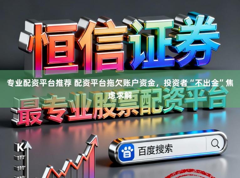 专业配资平台推荐 配资平台拖欠账户资金，投资者“不出金”焦虑求解