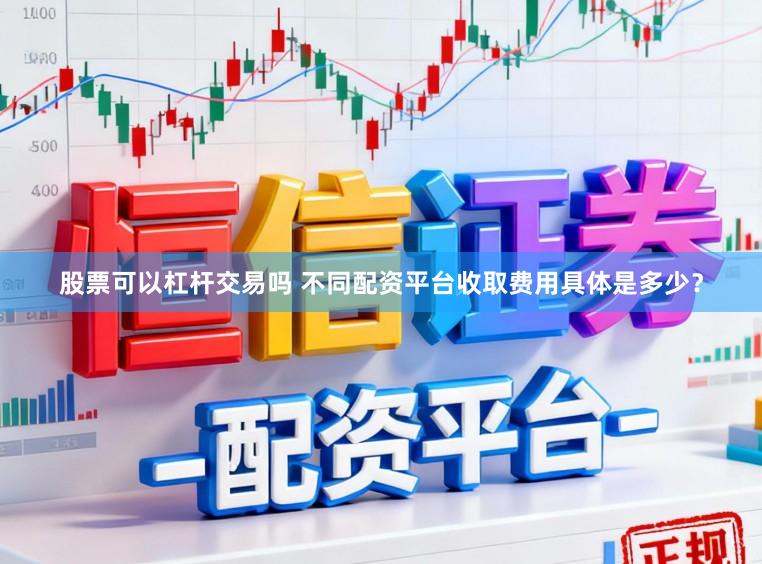 股票可以杠杆交易吗 不同配资平台收取费用具体是多少？