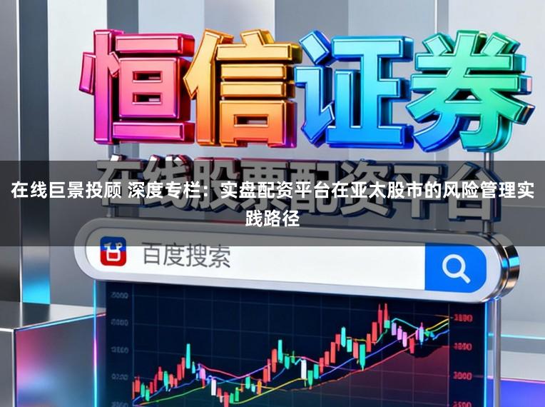 在线巨景投顾 深度专栏：实盘配资平台在亚太股市的风险管理实践路径