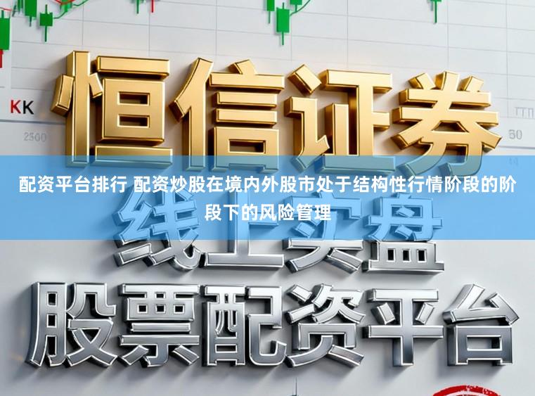 配资平台排行 配资炒股在境内外股市处于结构性行情阶段的阶段下的风险管理