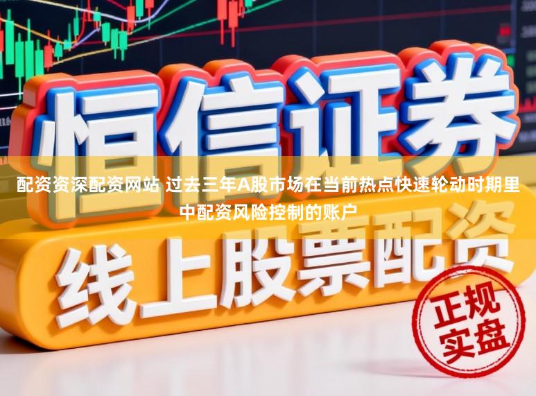 配资资深配资网站 过去三年A股市场在当前热点快速轮动时期里中配资风险控制的账户