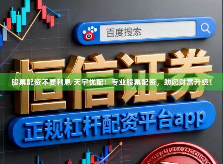 股票配资不要利息 天宇优配：专业股票配资，助您财富升级！