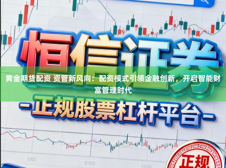 黄金期货配资 资管新风向：配资模式引领金融创新，开启智能财富管理时代