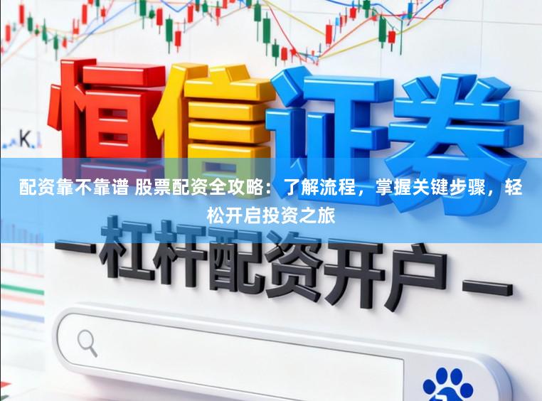 配资靠不靠谱 股票配资全攻略：了解流程，掌握关键步骤，轻松开启投资之旅