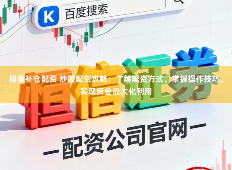 股票补仓配资 炒股配资攻略：了解配资方式，掌握操作技巧，实现资金最大化利用