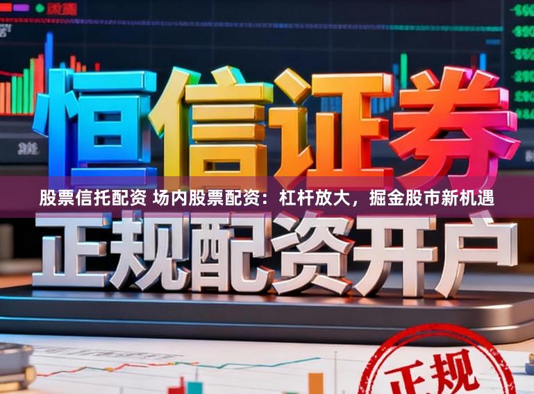 股票信托配资 场内股票配资：杠杆放大，掘金股市新机遇