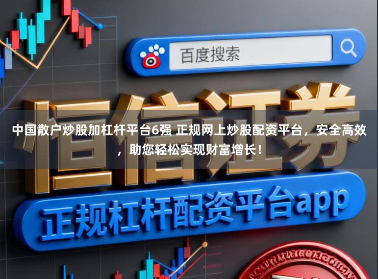 中国散户炒股加杠杆平台6强 正规网上炒股配资平台，安全高效，助您轻松实现财富增长！