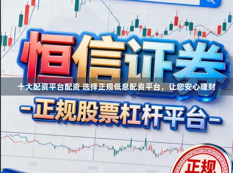 十大配资平台配资 选择正规低息配资平台，让您安心理财
