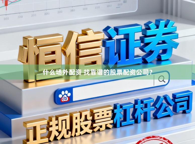 什么场外配资 找靠谱的股票配资公司？