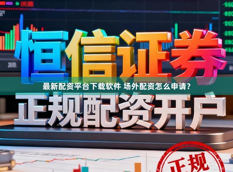 最新配资平台下载软件 场外配资怎么申请？