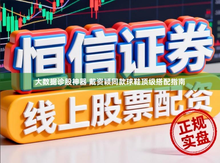 大数据诊股神器 戴资颖同款球鞋顶级搭配指南