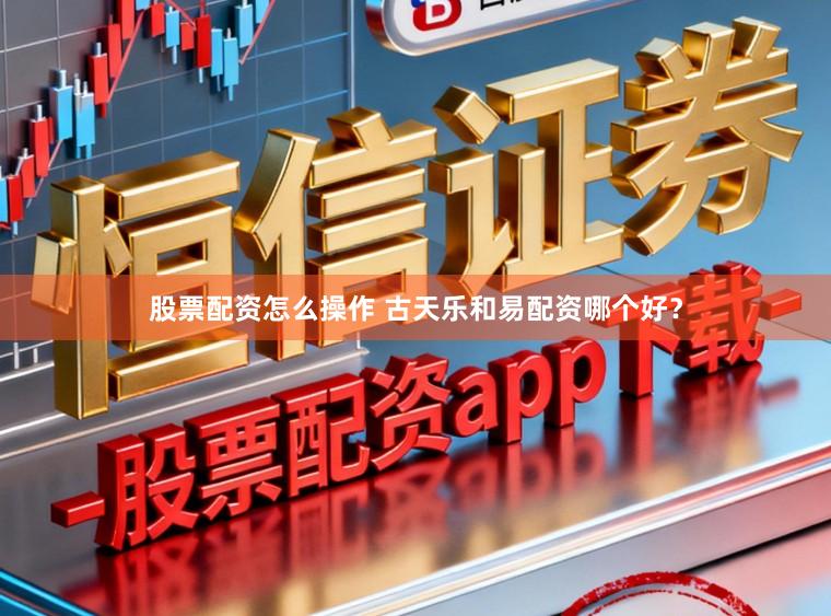 股票配资怎么操作 古天乐和易配资哪个好？