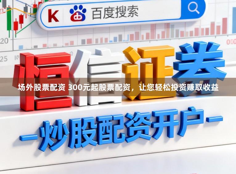 场外股票配资 300元起股票配资，让您轻松投资赚取收益
