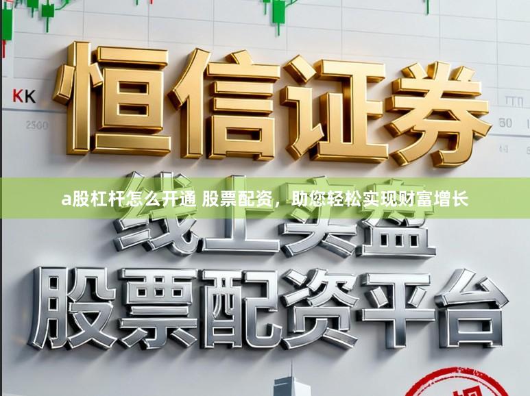a股杠杆怎么开通 股票配资，助您轻松实现财富增长