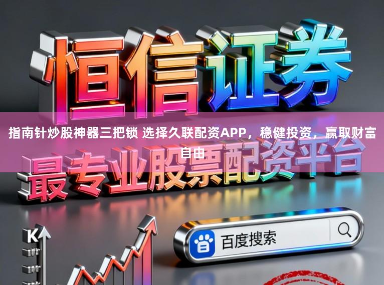 指南针炒股神器三把锁 选择久联配资APP，稳健投资，赢取财富自由