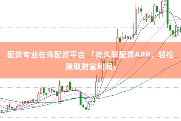 配资专业在线配资平台 「找久联配资APP，轻松赚取财富利润」