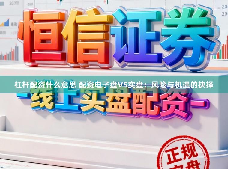 杠杆配资什么意思 配资电子盘VS实盘：风险与机遇的抉择