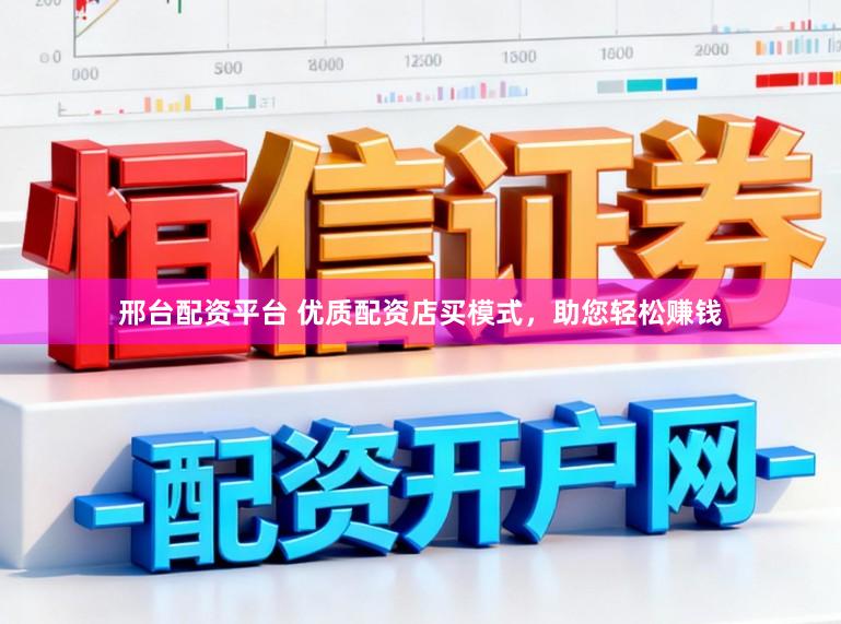 邢台配资平台 优质配资店买模式，助您轻松赚钱