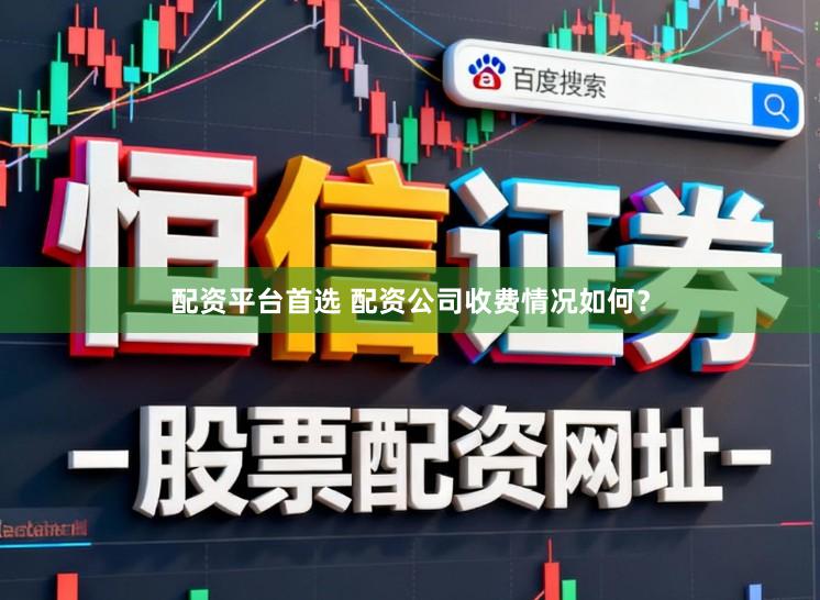 配资平台首选 配资公司收费情况如何？