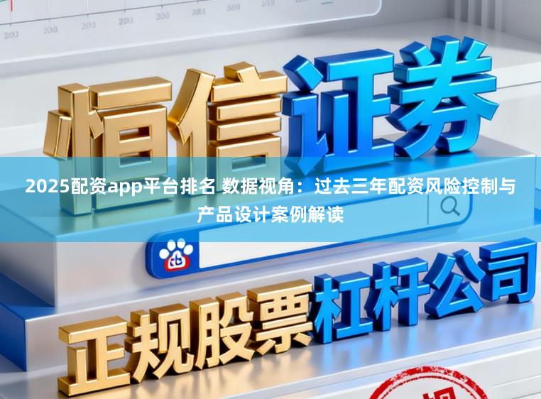 2025配资app平台排名 数据视角：过去三年配资风险控制与产品设计案例解读