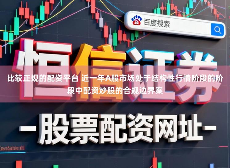 比较正规的配资平台 近一年A股市场处于结构性行情阶段的阶段中配资炒股的合规边界案