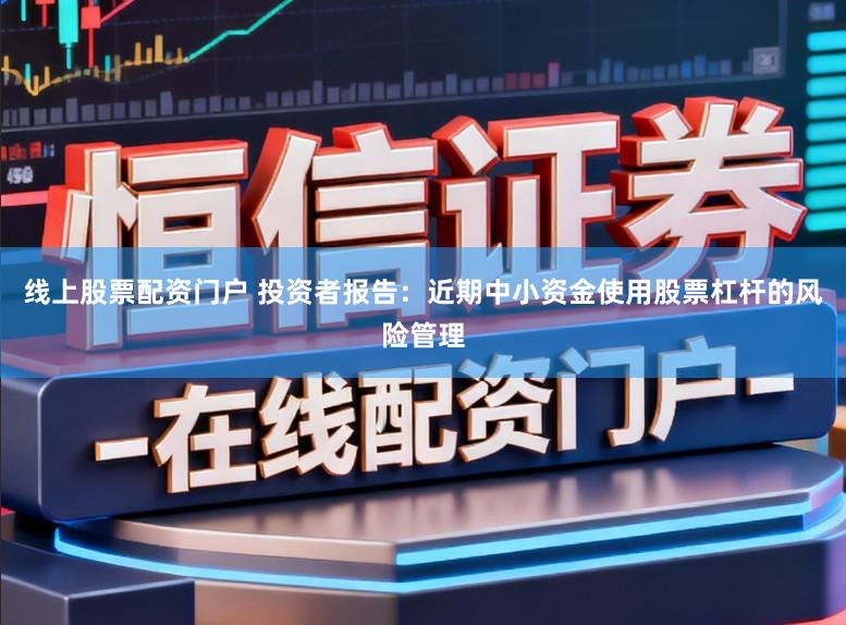 线上股票配资门户 投资者报告：近期中小资金使用股票杠杆的风险管理