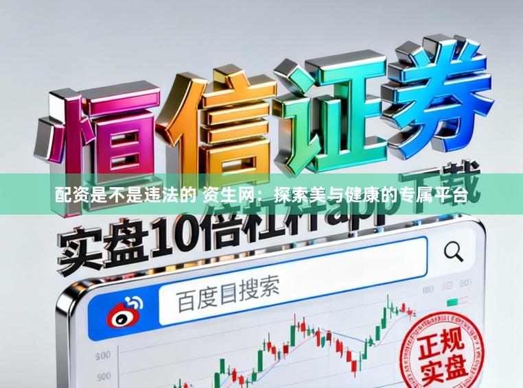配资是不是违法的 资生网：探索美与健康的专属平台